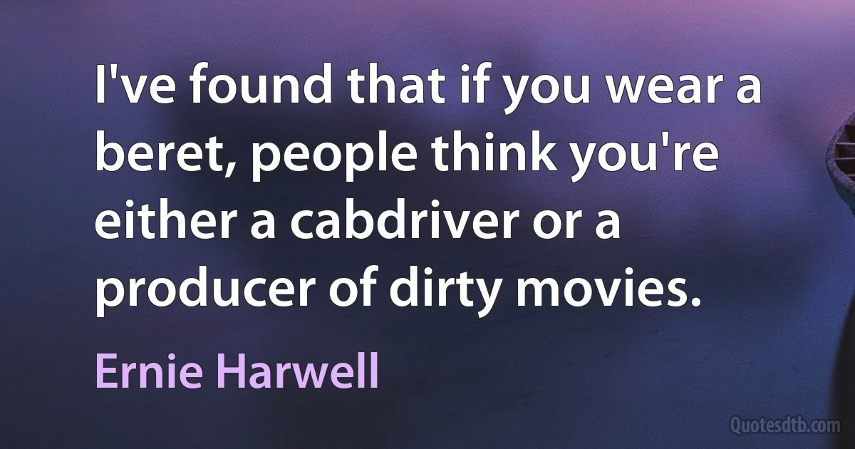 I've found that if you wear a beret, people think you're either a cabdriver or a producer of dirty movies. (Ernie Harwell)