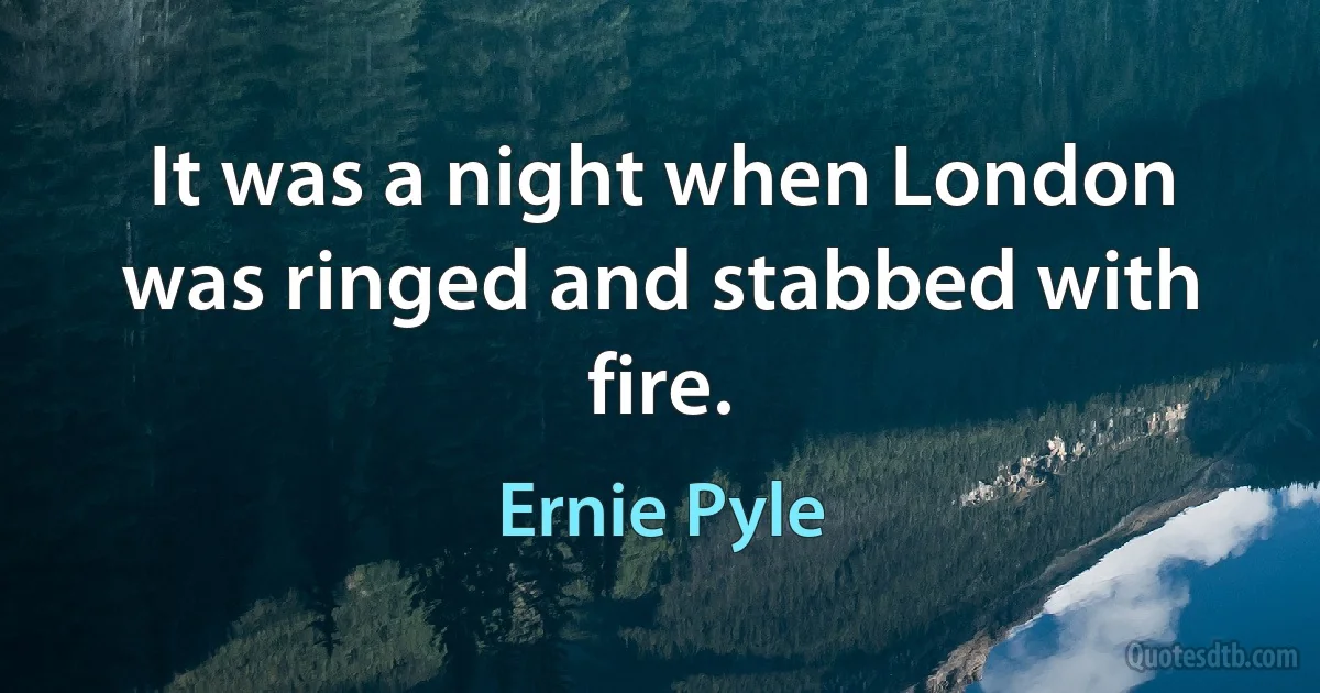 It was a night when London was ringed and stabbed with fire. (Ernie Pyle)