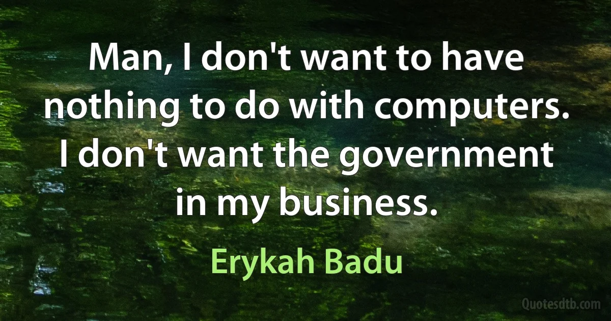 Man, I don't want to have nothing to do with computers. I don't want the government in my business. (Erykah Badu)