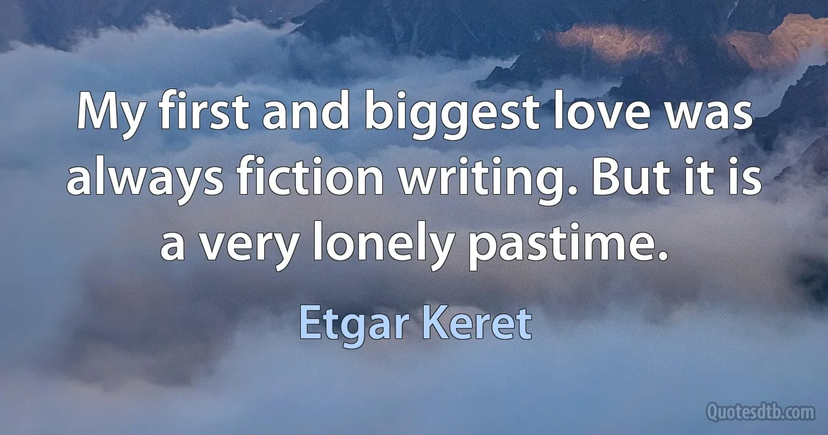 My first and biggest love was always fiction writing. But it is a very lonely pastime. (Etgar Keret)