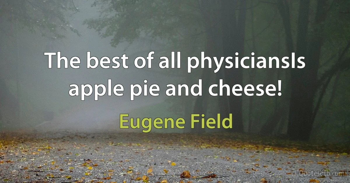 The best of all physiciansIs apple pie and cheese! (Eugene Field)