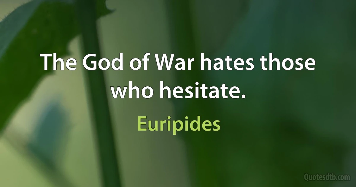 The God of War hates those who hesitate. (Euripides)