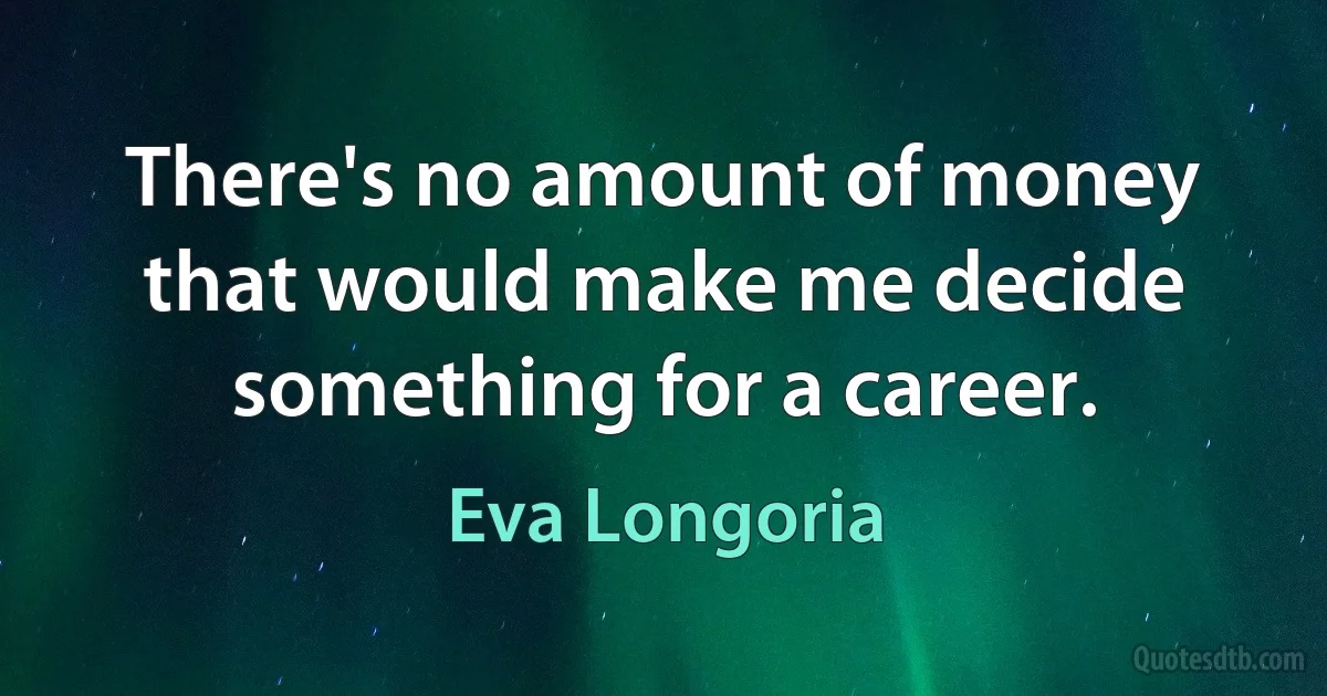 There's no amount of money that would make me decide something for a career. (Eva Longoria)