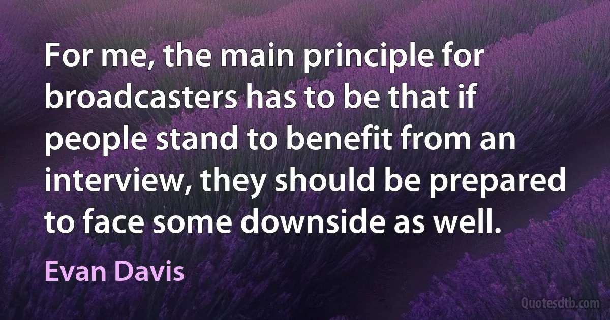 For me, the main principle for broadcasters has to be that if people stand to benefit from an interview, they should be prepared to face some downside as well. (Evan Davis)