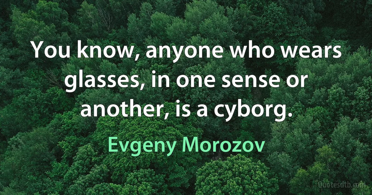 You know, anyone who wears glasses, in one sense or another, is a cyborg. (Evgeny Morozov)