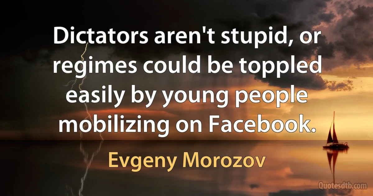 Dictators aren't stupid, or regimes could be toppled easily by young people mobilizing on Facebook. (Evgeny Morozov)