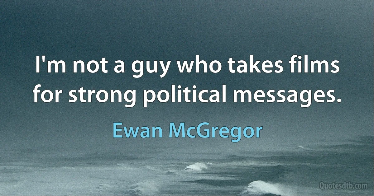 I'm not a guy who takes films for strong political messages. (Ewan McGregor)