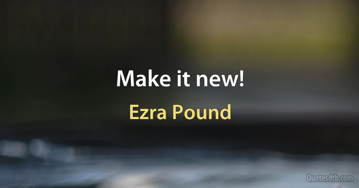 Make it new! (Ezra Pound)