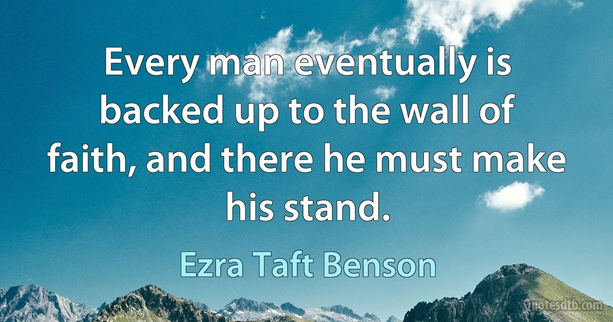 Every man eventually is backed up to the wall of faith, and there he must make his stand. (Ezra Taft Benson)