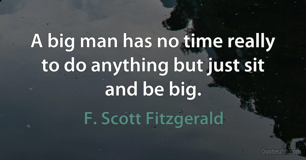 A big man has no time really to do anything but just sit and be big. (F. Scott Fitzgerald)