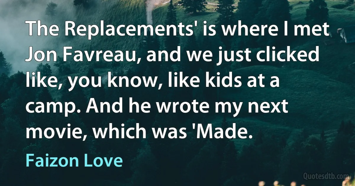 The Replacements' is where I met Jon Favreau, and we just clicked like, you know, like kids at a camp. And he wrote my next movie, which was 'Made. (Faizon Love)