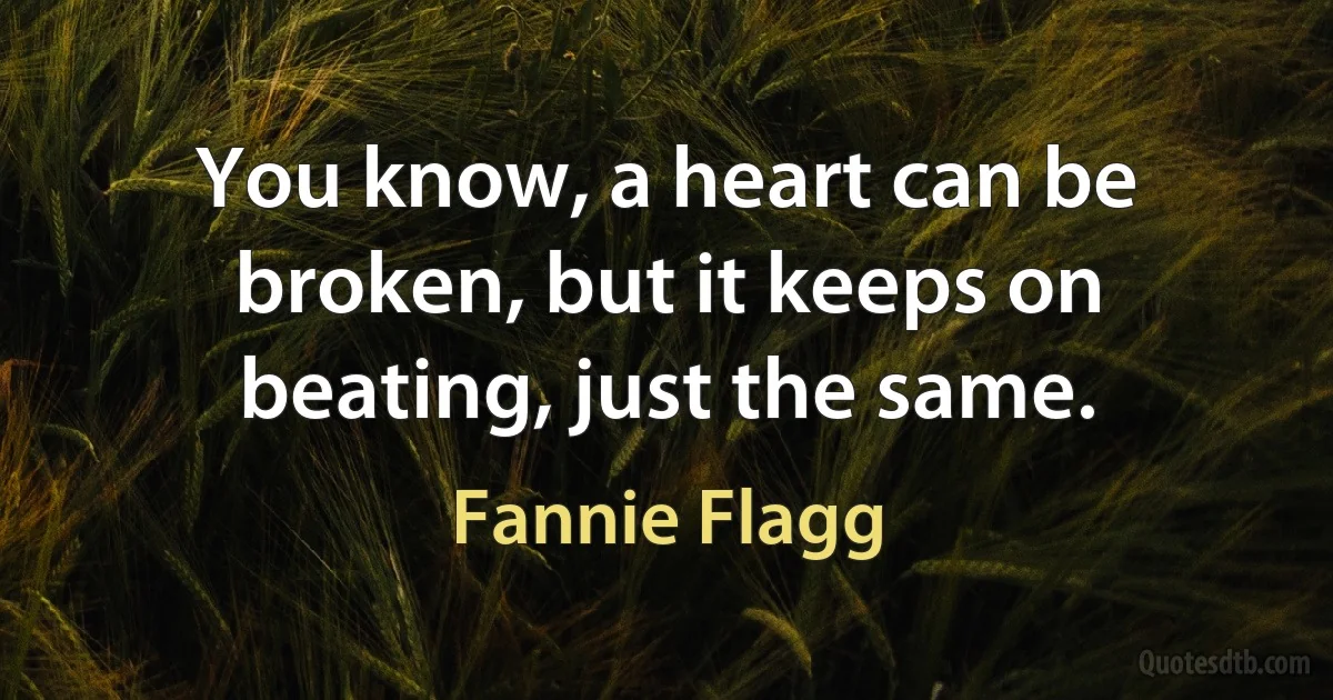 You know, a heart can be broken, but it keeps on beating, just the same. (Fannie Flagg)