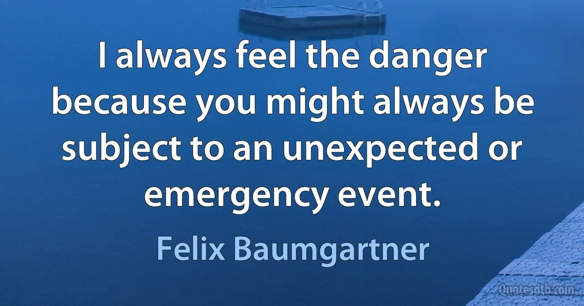 I always feel the danger because you might always be subject to an unexpected or emergency event. (Felix Baumgartner)