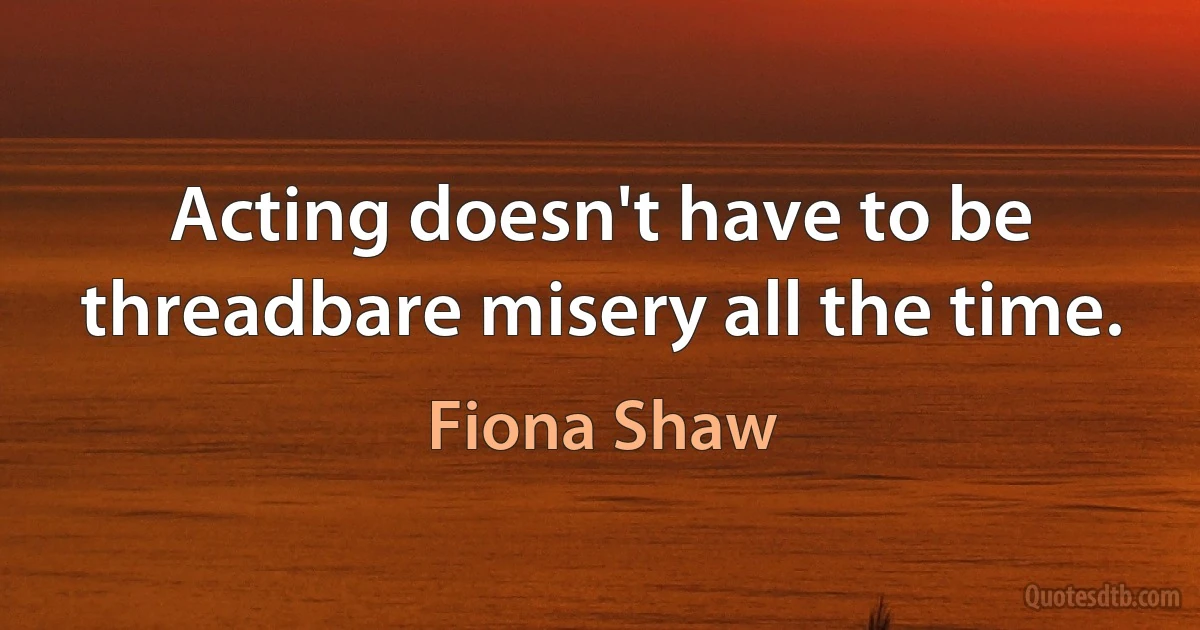 Acting doesn't have to be threadbare misery all the time. (Fiona Shaw)