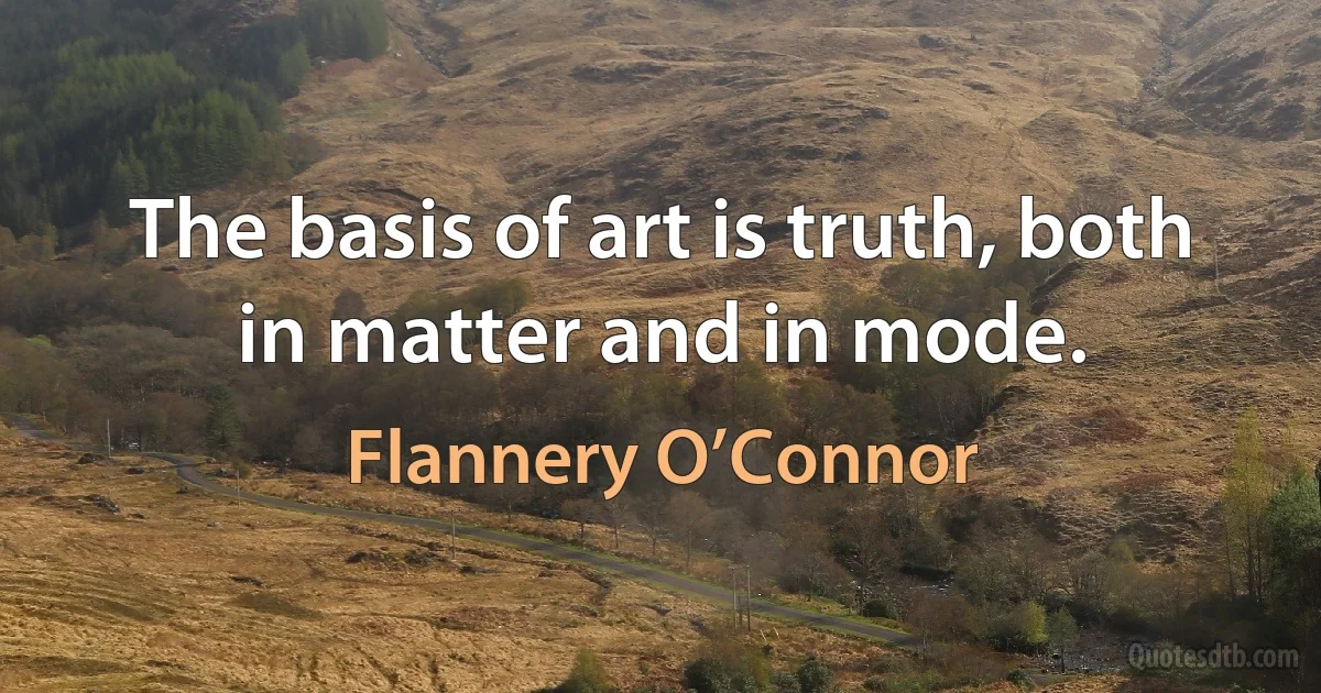 The basis of art is truth, both in matter and in mode. (Flannery O’Connor)