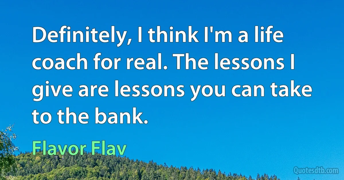 Definitely, I think I'm a life coach for real. The lessons I give are lessons you can take to the bank. (Flavor Flav)