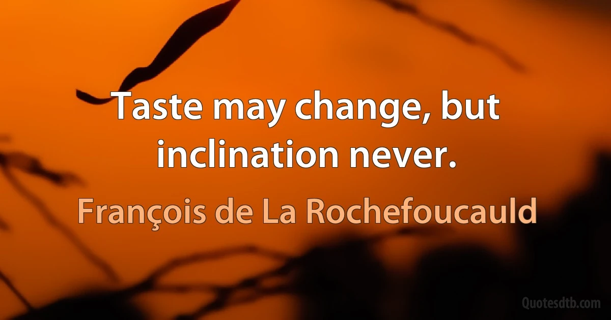 Taste may change, but inclination never. (François de La Rochefoucauld)