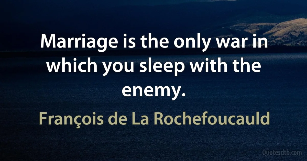 Marriage is the only war in which you sleep with the enemy. (François de La Rochefoucauld)