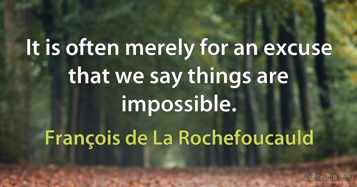 It is often merely for an excuse that we say things are impossible. (François de La Rochefoucauld)