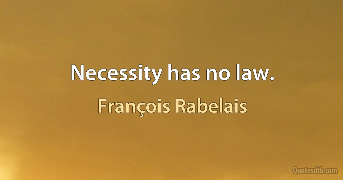 Necessity has no law. (François Rabelais)