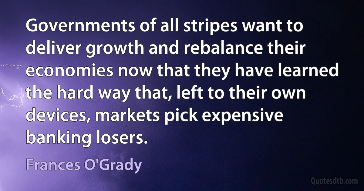 Governments of all stripes want to deliver growth and rebalance their economies now that they have learned the hard way that, left to their own devices, markets pick expensive banking losers. (Frances O'Grady)