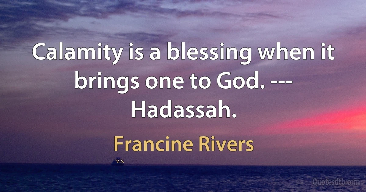 Calamity is a blessing when it brings one to God. --- Hadassah. (Francine Rivers)