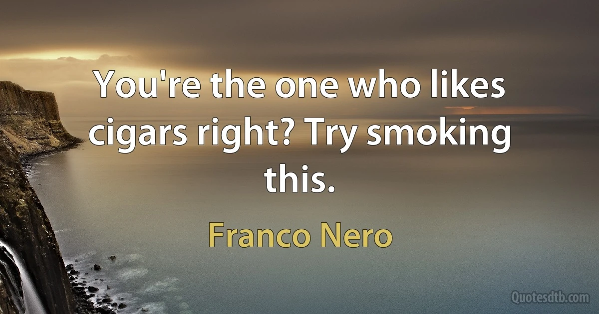 You're the one who likes cigars right? Try smoking this. (Franco Nero)