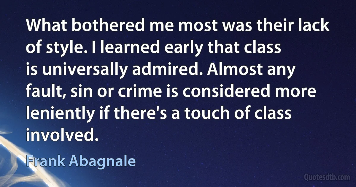 What bothered me most was their lack of style. I learned early that class is universally admired. Almost any fault, sin or crime is considered more leniently if there's a touch of class involved. (Frank Abagnale)