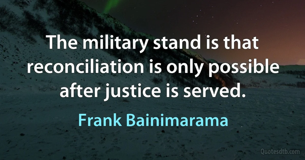 The military stand is that reconciliation is only possible after justice is served. (Frank Bainimarama)