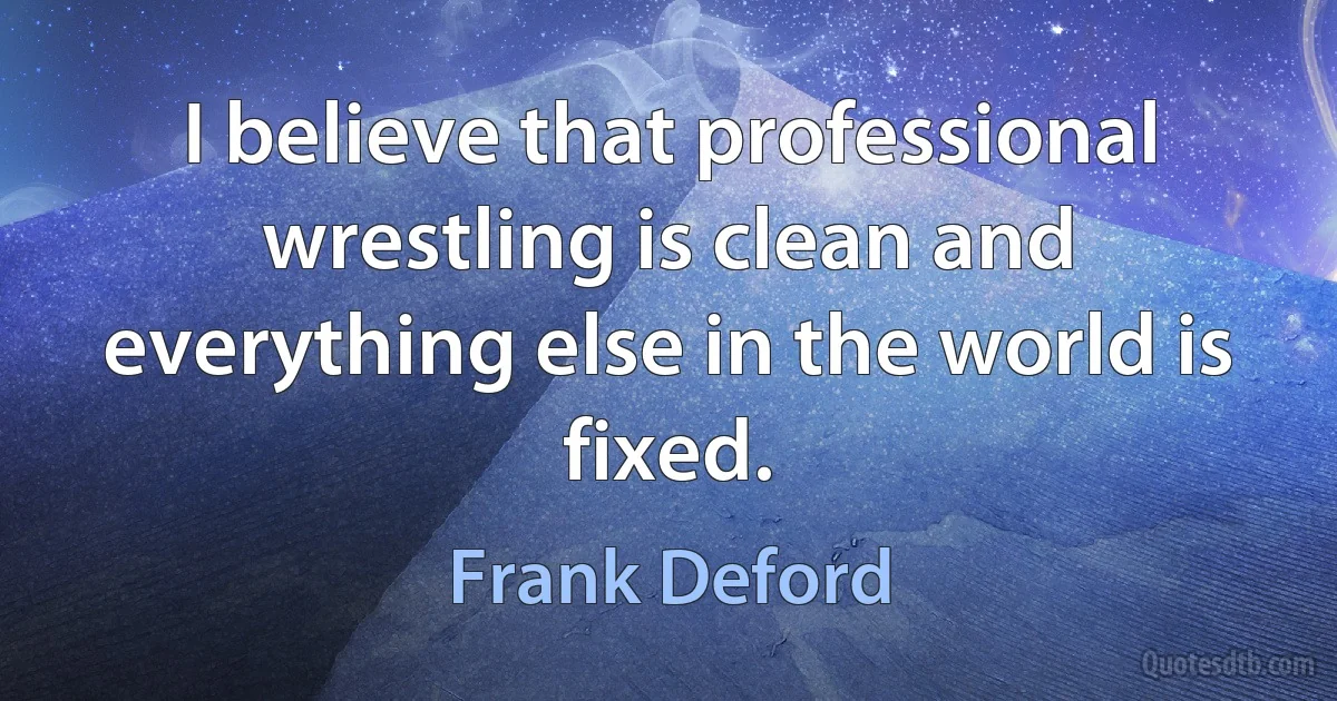 I believe that professional wrestling is clean and everything else in the world is fixed. (Frank Deford)