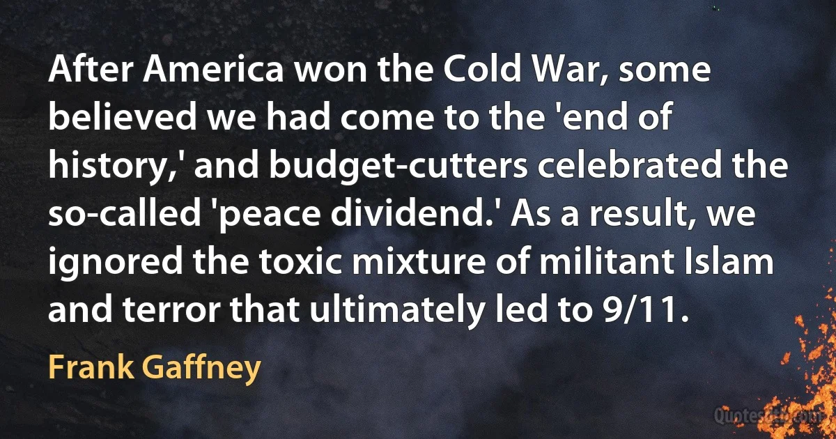 After America won the Cold War, some believed we had come to the 'end of history,' and budget-cutters celebrated the so-called 'peace dividend.' As a result, we ignored the toxic mixture of militant Islam and terror that ultimately led to 9/11. (Frank Gaffney)