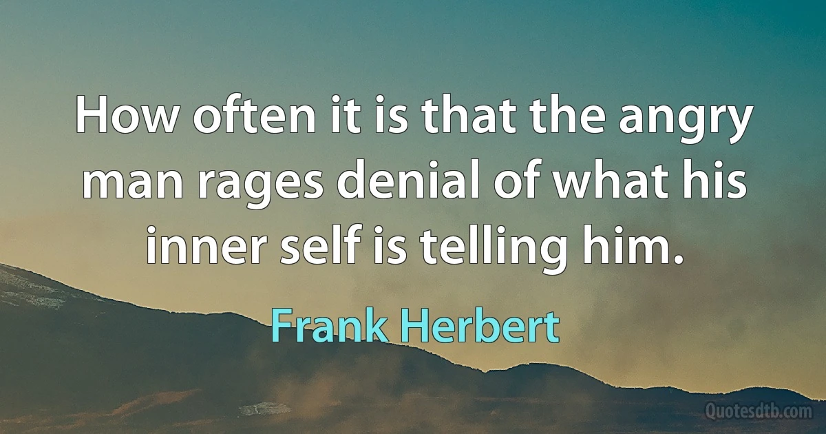 How often it is that the angry man rages denial of what his inner self is telling him. (Frank Herbert)