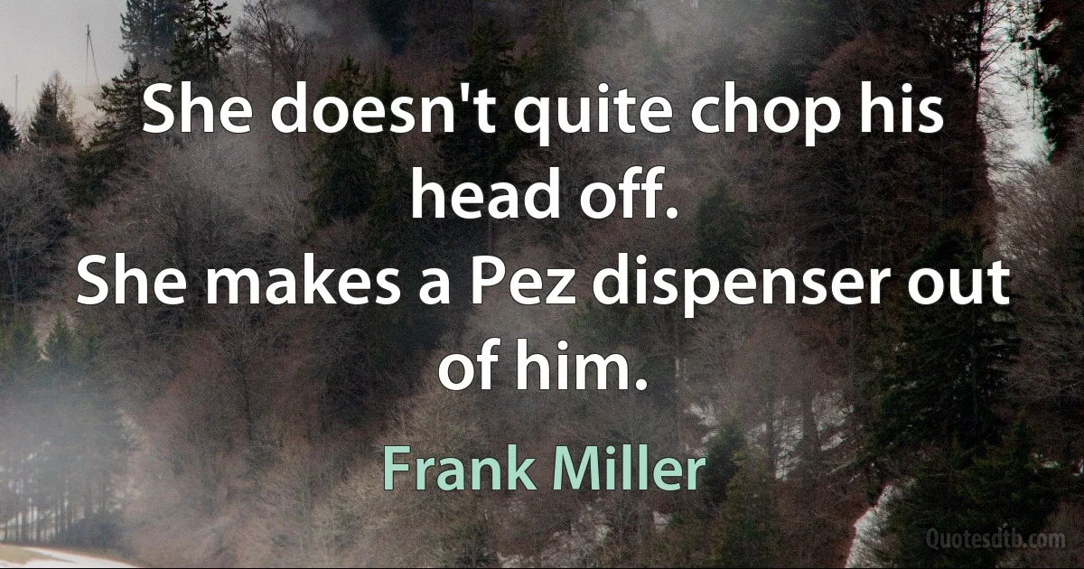 She doesn't quite chop his head off.
She makes a Pez dispenser out of him. (Frank Miller)