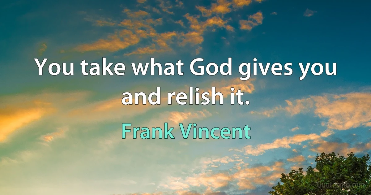 You take what God gives you and relish it. (Frank Vincent)