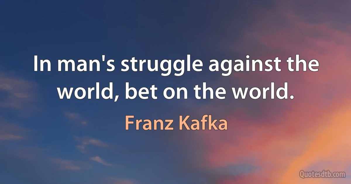 In man's struggle against the world, bet on the world. (Franz Kafka)