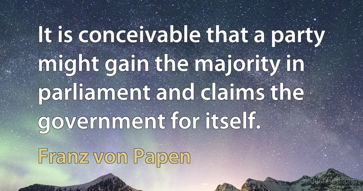 It is conceivable that a party might gain the majority in parliament and claims the government for itself. (Franz von Papen)