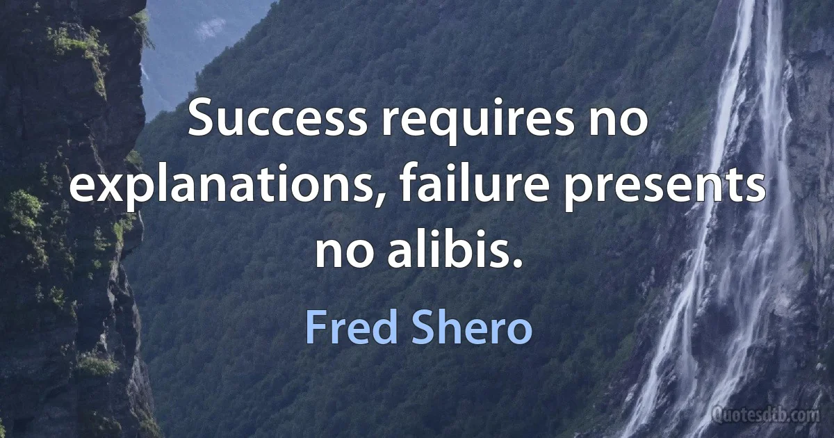 Success requires no explanations, failure presents no alibis. (Fred Shero)