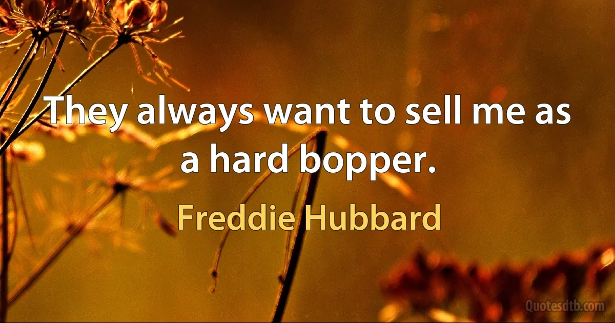 They always want to sell me as a hard bopper. (Freddie Hubbard)