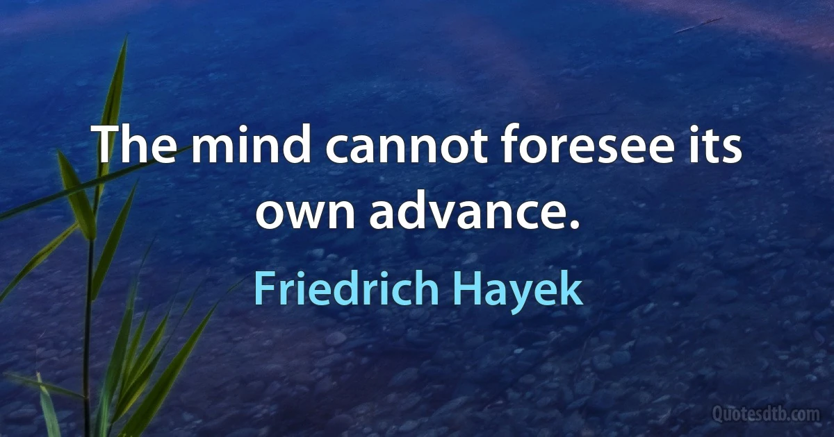 The mind cannot foresee its own advance. (Friedrich Hayek)