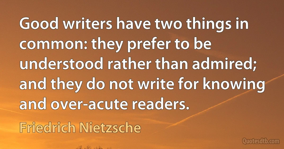 Good writers have two things in common: they prefer to be understood rather than admired; and they do not write for knowing and over-acute readers. (Friedrich Nietzsche)