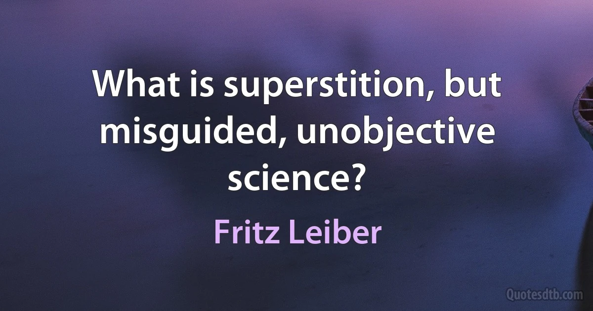 What is superstition, but misguided, unobjective science? (Fritz Leiber)