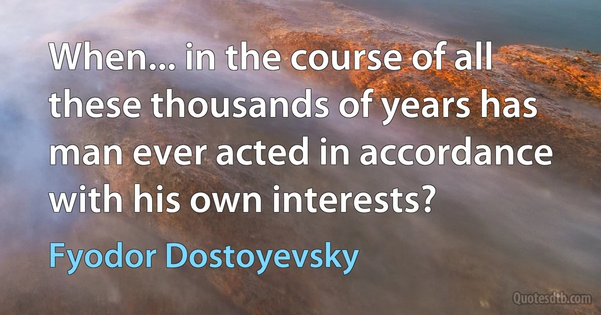 When... in the course of all these thousands of years has man ever acted in accordance with his own interests? (Fyodor Dostoyevsky)