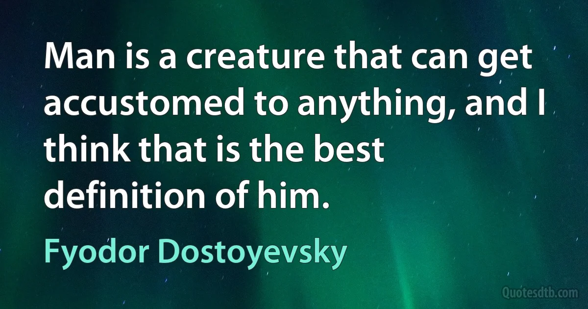 Man is a creature that can get accustomed to anything, and I think that is the best definition of him. (Fyodor Dostoyevsky)