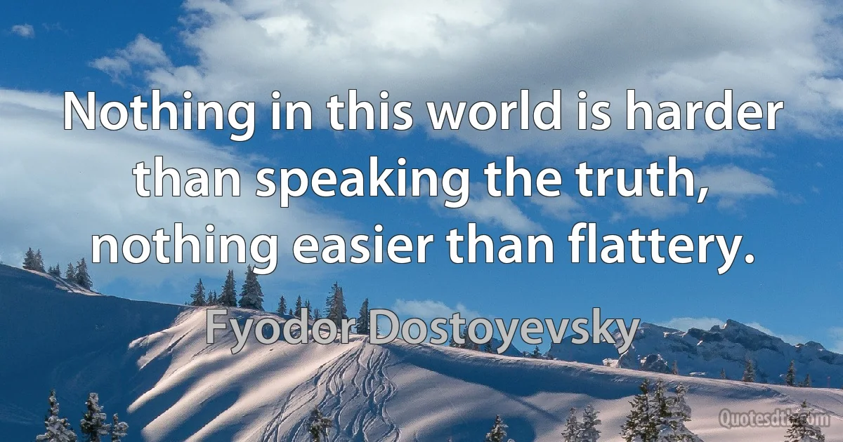 Nothing in this world is harder than speaking the truth, nothing easier than flattery. (Fyodor Dostoyevsky)