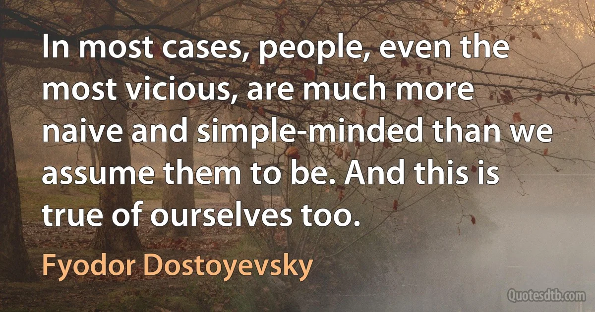 In most cases, people, even the most vicious, are much more naive and simple-minded than we assume them to be. And this is true of ourselves too. (Fyodor Dostoyevsky)