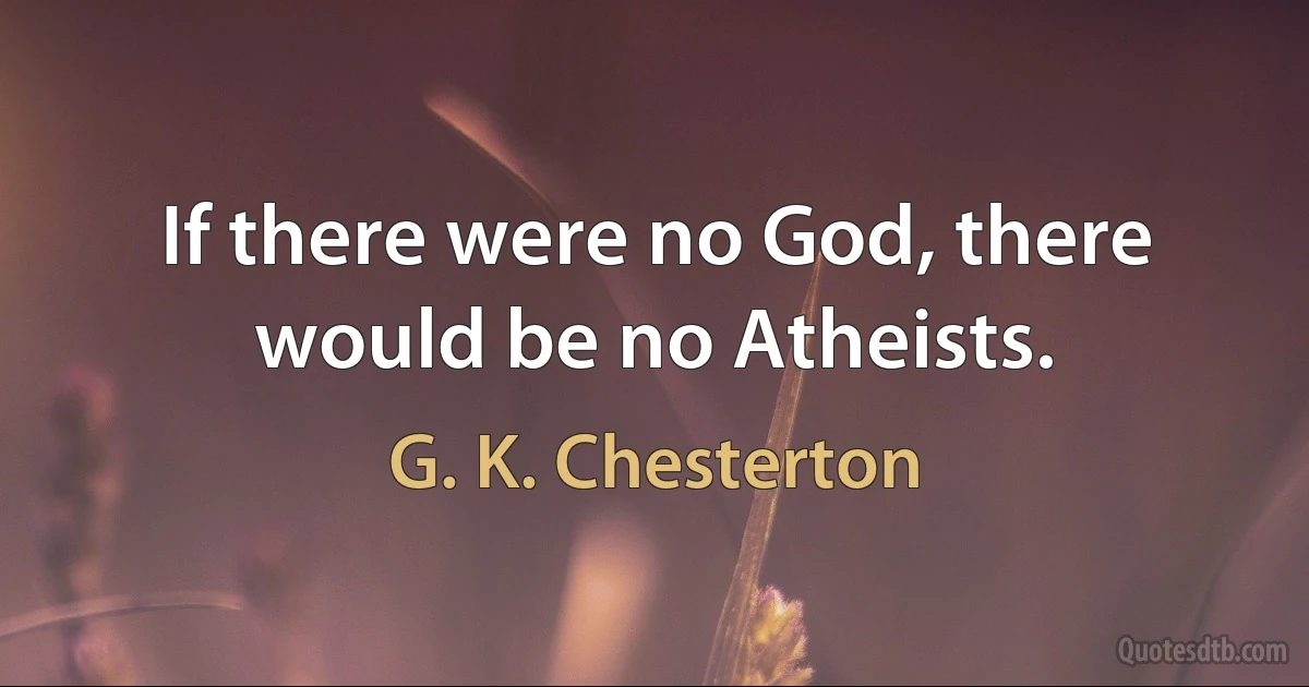 If there were no God, there would be no Atheists. (G. K. Chesterton)