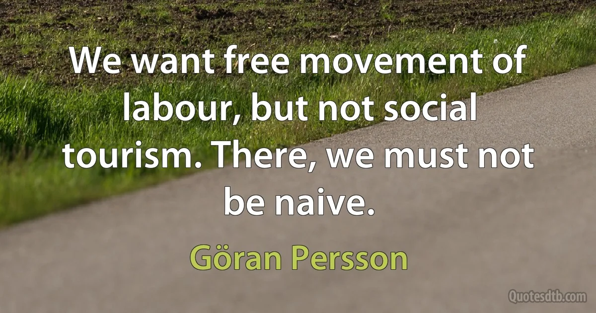 We want free movement of labour, but not social tourism. There, we must not be naive. (Göran Persson)