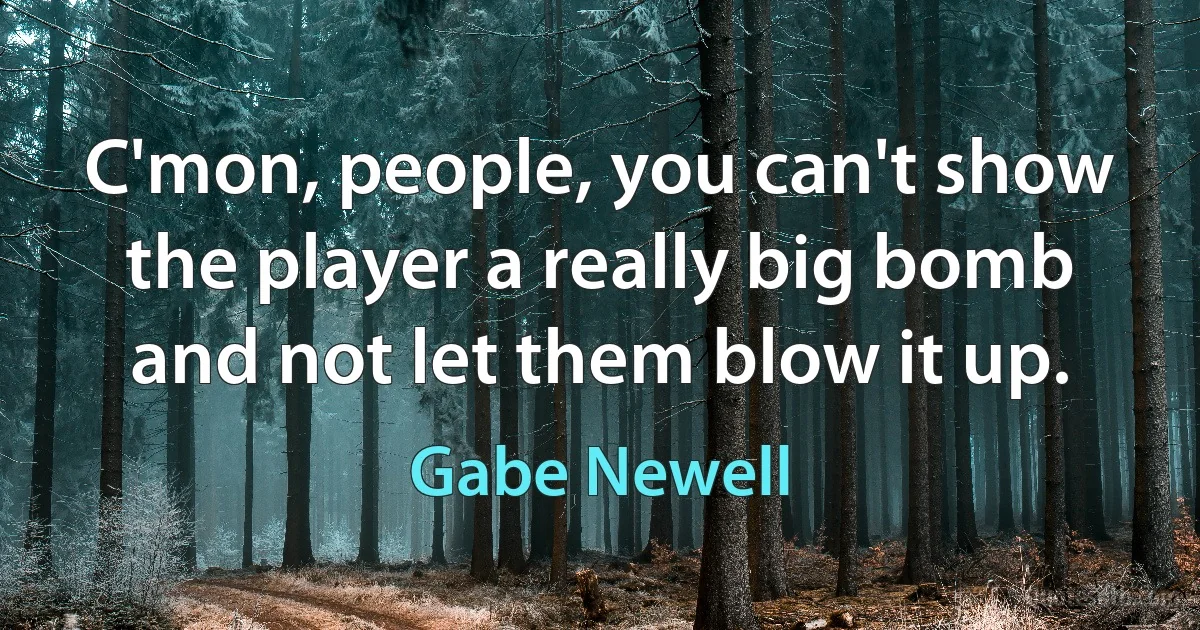 C'mon, people, you can't show the player a really big bomb and not let them blow it up. (Gabe Newell)