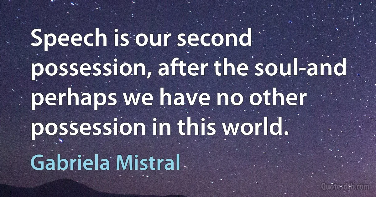 Speech is our second possession, after the soul-and perhaps we have no other possession in this world. (Gabriela Mistral)