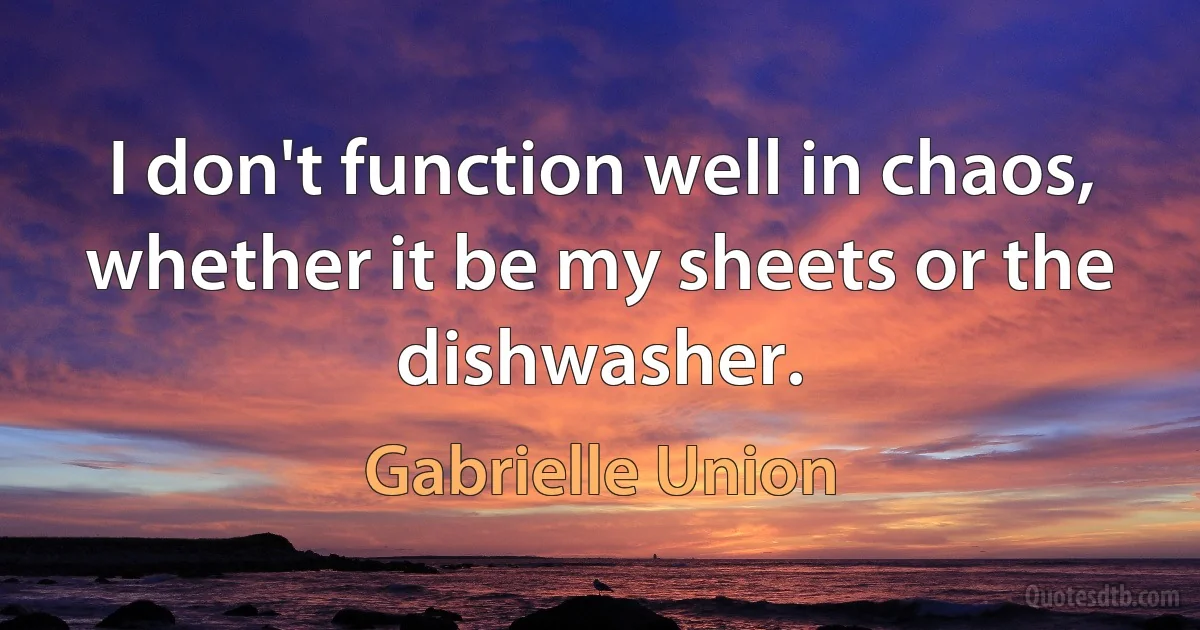 I don't function well in chaos, whether it be my sheets or the dishwasher. (Gabrielle Union)